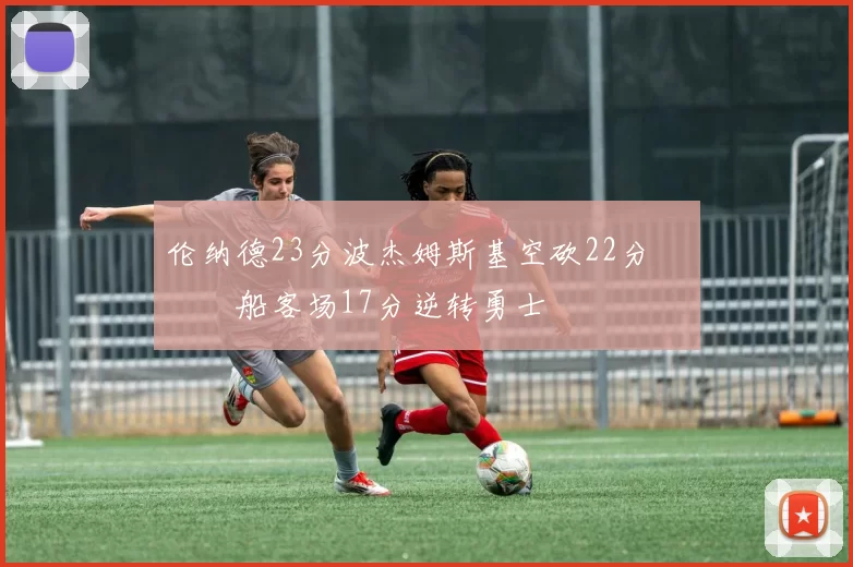 伦纳德23分波杰姆斯基空砍22分 快船客场17分逆转勇士