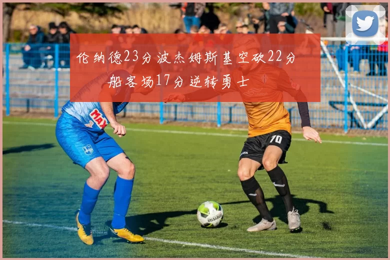 伦纳德23分波杰姆斯基空砍22分 快船客场17分逆转勇士