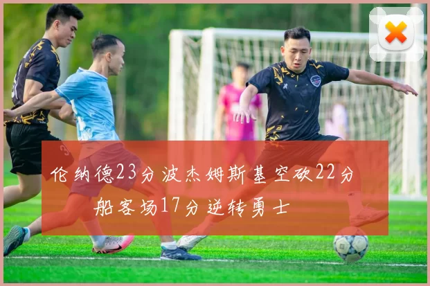 伦纳德23分波杰姆斯基空砍22分 快船客场17分逆转勇士