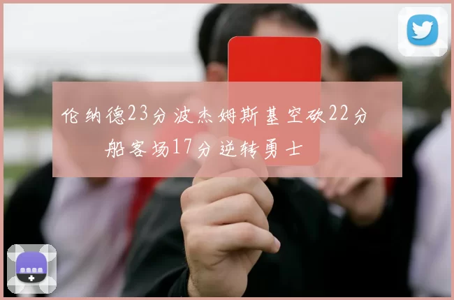 伦纳德23分波杰姆斯基空砍22分 快船客场17分逆转勇士