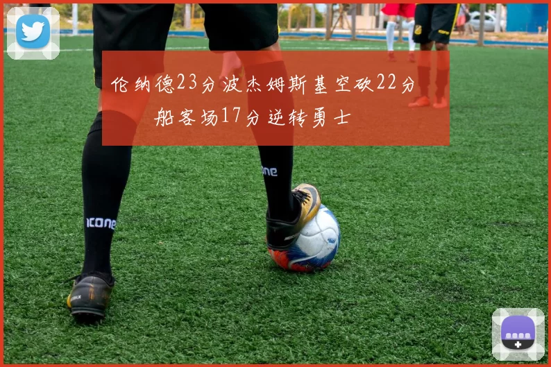 伦纳德23分波杰姆斯基空砍22分 快船客场17分逆转勇士