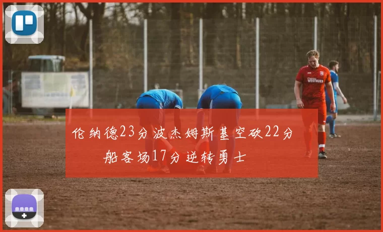 伦纳德23分波杰姆斯基空砍22分 快船客场17分逆转勇士