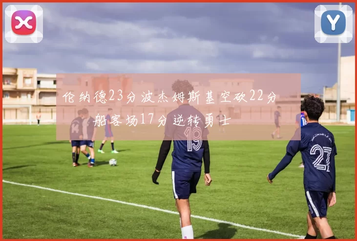 伦纳德23分波杰姆斯基空砍22分 快船客场17分逆转勇士