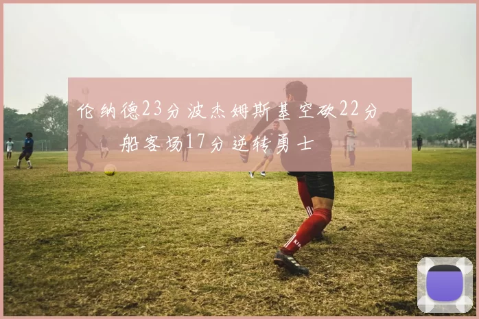 伦纳德23分波杰姆斯基空砍22分 快船客场17分逆转勇士