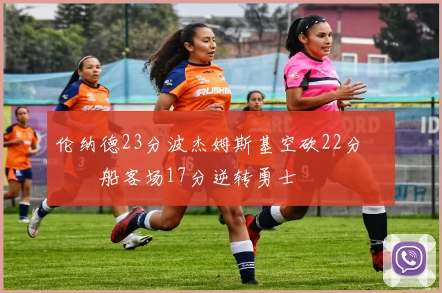 伦纳德23分波杰姆斯基空砍22分 快船客场17分逆转勇士