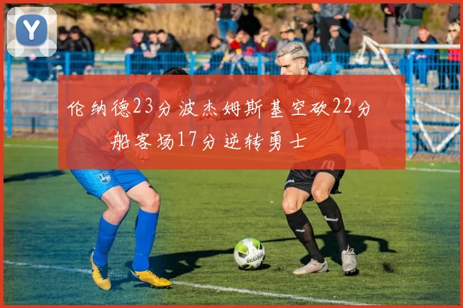 伦纳德23分波杰姆斯基空砍22分 快船客场17分逆转勇士