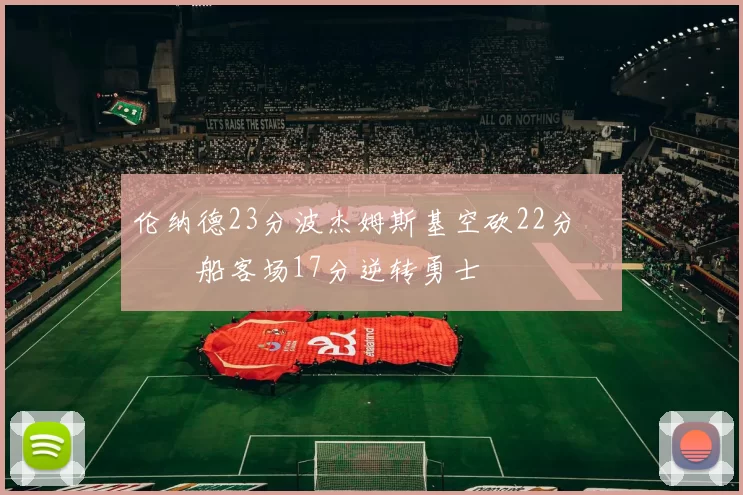 伦纳德23分波杰姆斯基空砍22分 快船客场17分逆转勇士