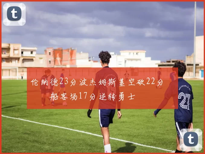 伦纳德23分波杰姆斯基空砍22分 快船客场17分逆转勇士