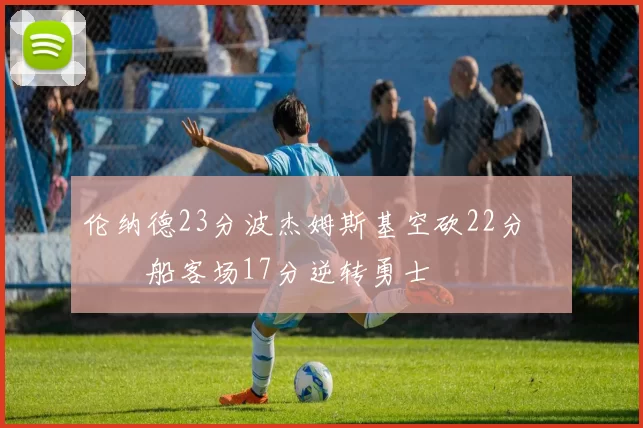伦纳德23分波杰姆斯基空砍22分 快船客场17分逆转勇士
