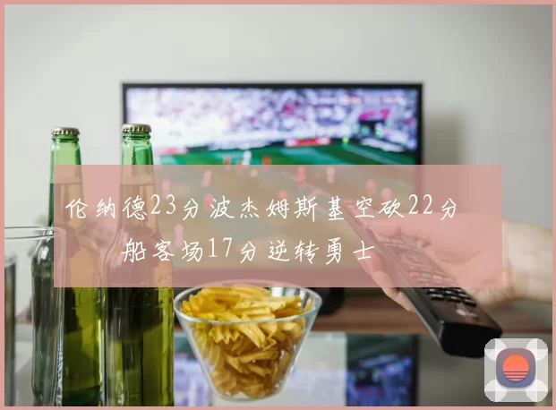 伦纳德23分波杰姆斯基空砍22分 快船客场17分逆转勇士