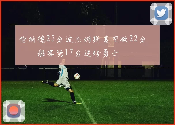 伦纳德23分波杰姆斯基空砍22分 快船客场17分逆转勇士
