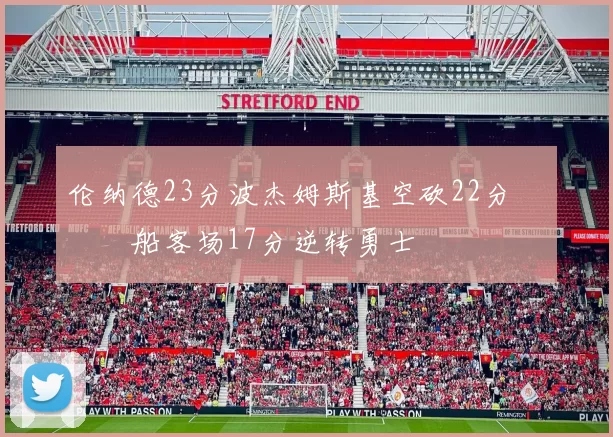 伦纳德23分波杰姆斯基空砍22分 快船客场17分逆转勇士