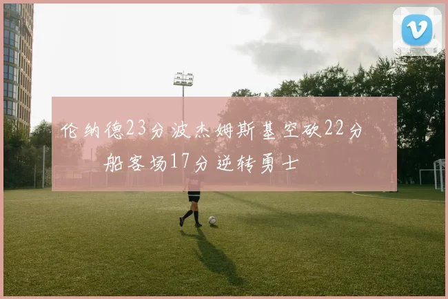 伦纳德23分波杰姆斯基空砍22分 快船客场17分逆转勇士