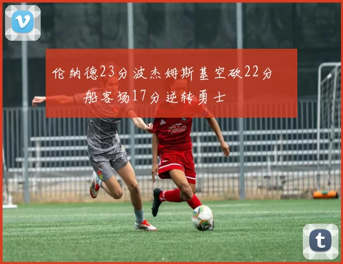 伦纳德23分波杰姆斯基空砍22分 快船客场17分逆转勇士