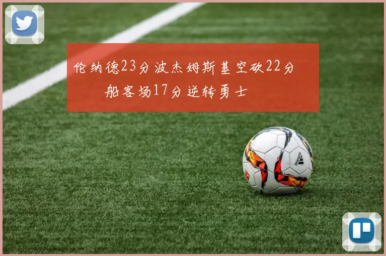 伦纳德23分波杰姆斯基空砍22分 快船客场17分逆转勇士