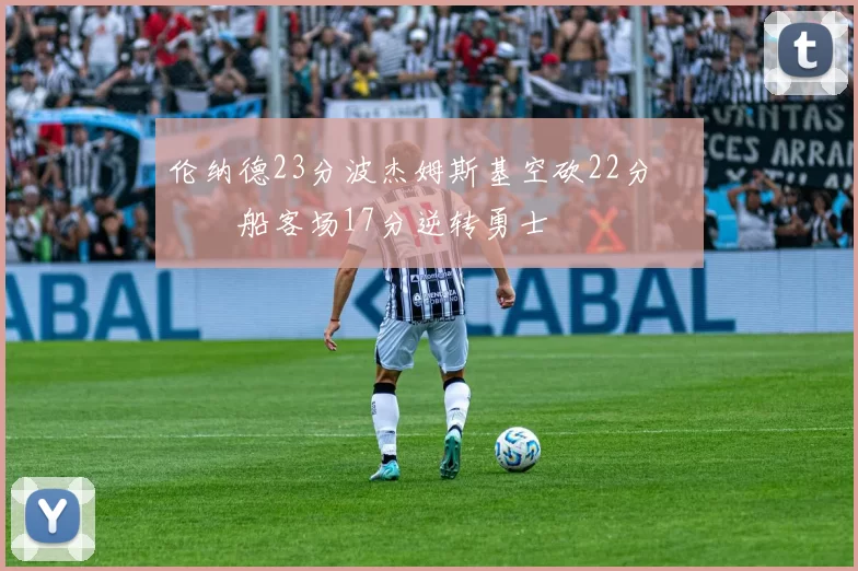 伦纳德23分波杰姆斯基空砍22分 快船客场17分逆转勇士