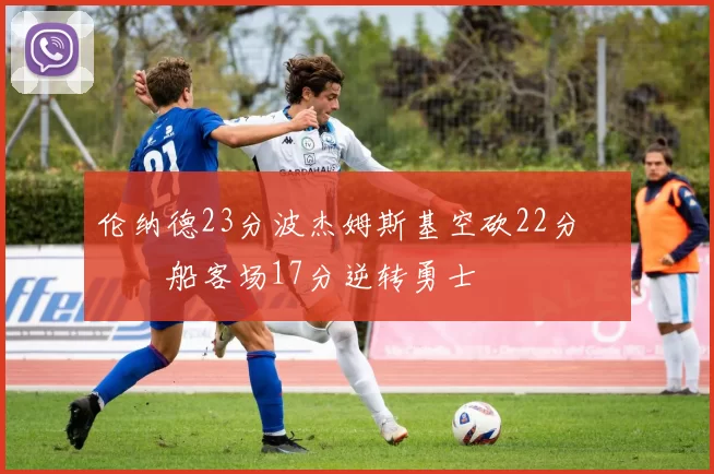 伦纳德23分波杰姆斯基空砍22分 快船客场17分逆转勇士