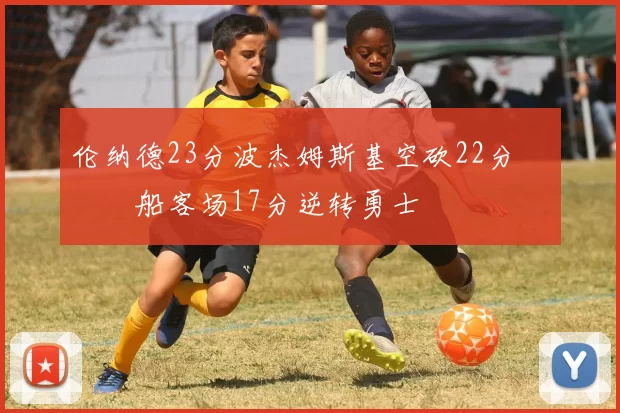 伦纳德23分波杰姆斯基空砍22分 快船客场17分逆转勇士