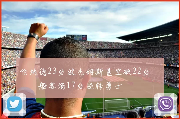 伦纳德23分波杰姆斯基空砍22分 快船客场17分逆转勇士