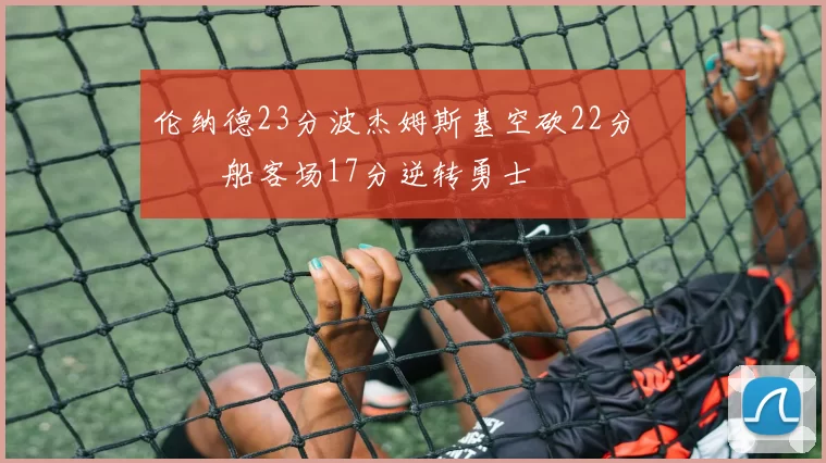伦纳德23分波杰姆斯基空砍22分 快船客场17分逆转勇士