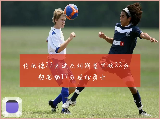 伦纳德23分波杰姆斯基空砍22分 快船客场17分逆转勇士