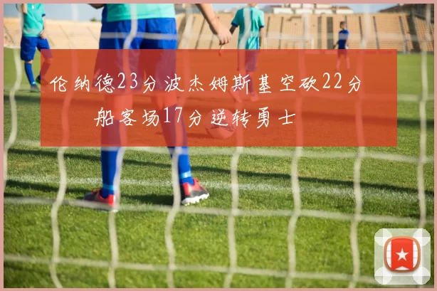 伦纳德23分波杰姆斯基空砍22分 快船客场17分逆转勇士