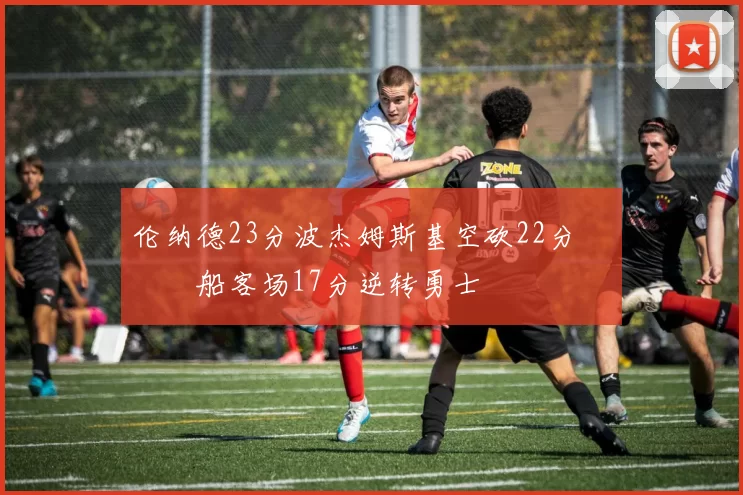 伦纳德23分波杰姆斯基空砍22分 快船客场17分逆转勇士