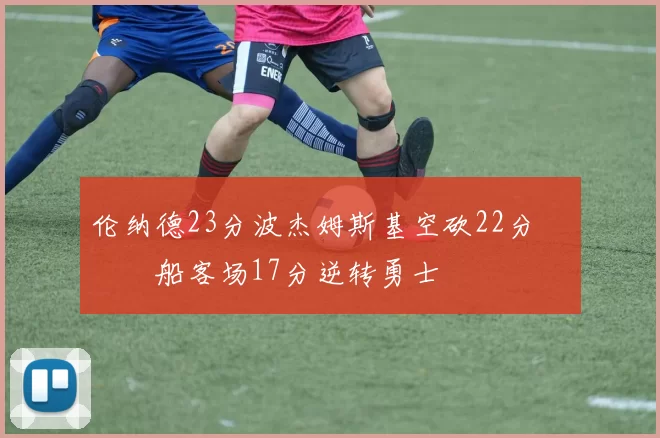伦纳德23分波杰姆斯基空砍22分 快船客场17分逆转勇士