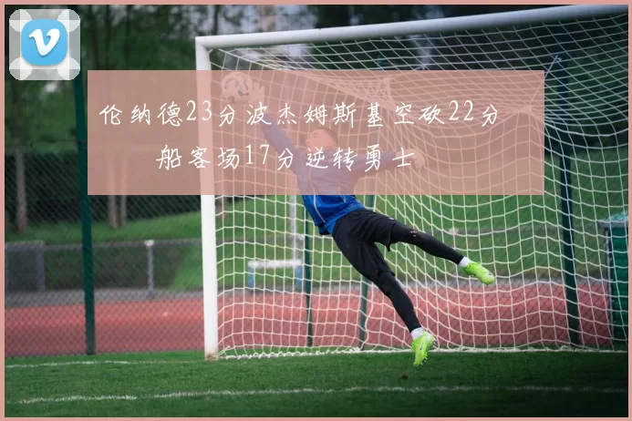 伦纳德23分波杰姆斯基空砍22分 快船客场17分逆转勇士