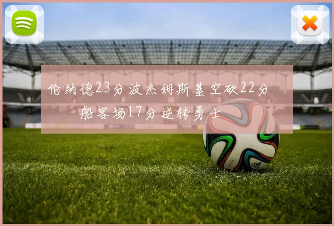 伦纳德23分波杰姆斯基空砍22分 快船客场17分逆转勇士