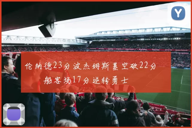 伦纳德23分波杰姆斯基空砍22分 快船客场17分逆转勇士