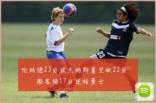 伦纳德23分波杰姆斯基空砍22分 快船客场17分逆转勇士