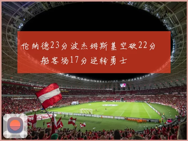 伦纳德23分波杰姆斯基空砍22分 快船客场17分逆转勇士