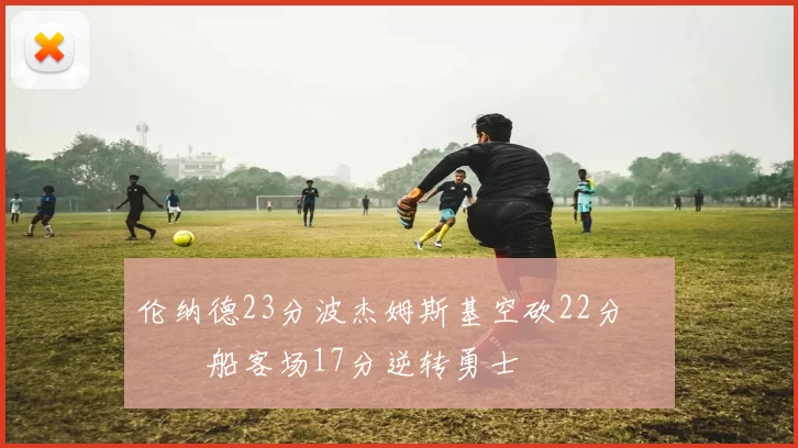 伦纳德23分波杰姆斯基空砍22分 快船客场17分逆转勇士