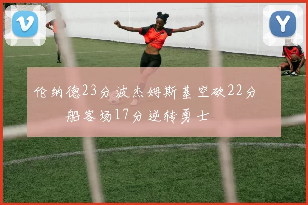 伦纳德23分波杰姆斯基空砍22分 快船客场17分逆转勇士