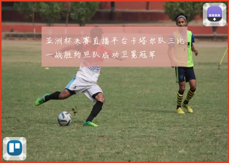 亚洲杯决赛直播平台卡塔尔队三比一战胜约旦队成功卫冕冠军