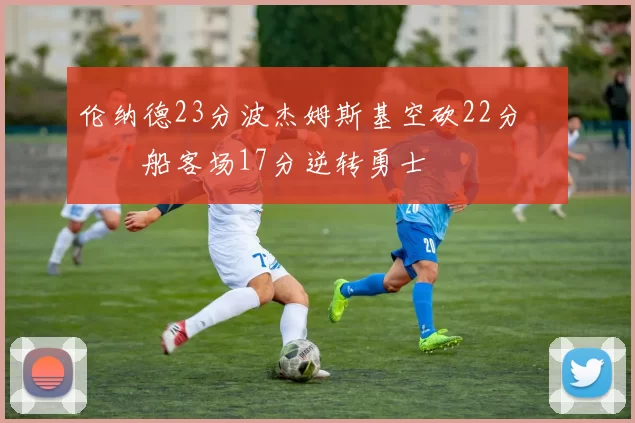 伦纳德23分波杰姆斯基空砍22分 快船客场17分逆转勇士