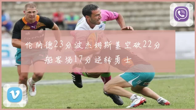 伦纳德23分波杰姆斯基空砍22分 快船客场17分逆转勇士