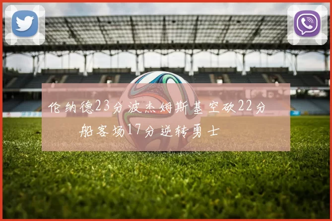 伦纳德23分波杰姆斯基空砍22分 快船客场17分逆转勇士