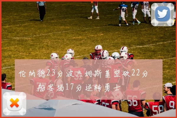 伦纳德23分波杰姆斯基空砍22分 快船客场17分逆转勇士