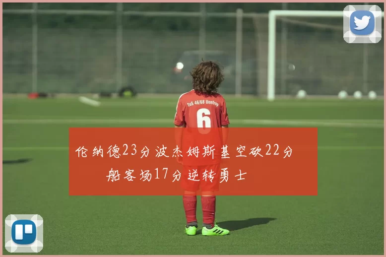 伦纳德23分波杰姆斯基空砍22分 快船客场17分逆转勇士