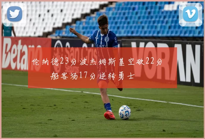 伦纳德23分波杰姆斯基空砍22分 快船客场17分逆转勇士