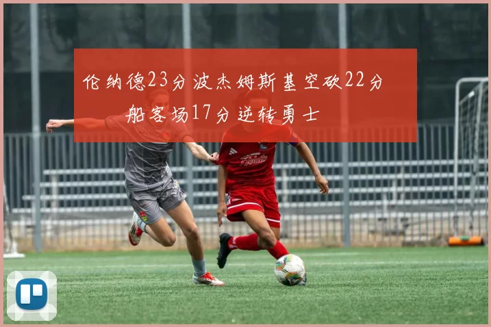 伦纳德23分波杰姆斯基空砍22分 快船客场17分逆转勇士