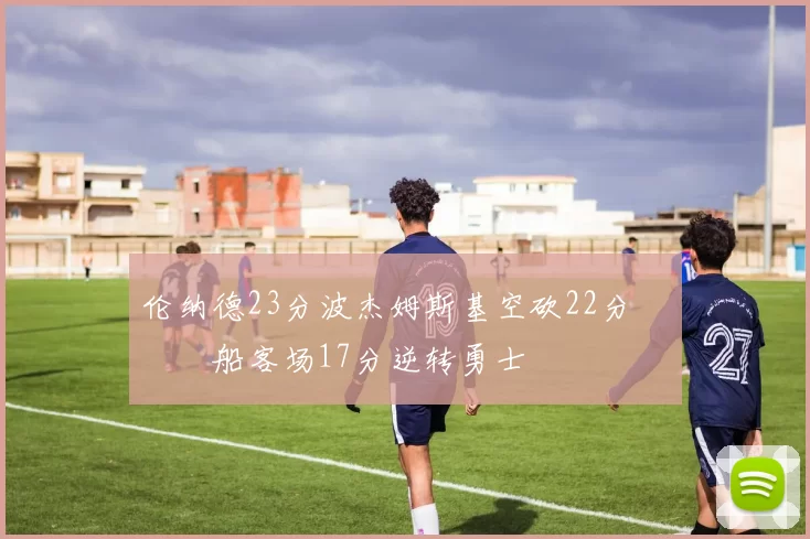 伦纳德23分波杰姆斯基空砍22分 快船客场17分逆转勇士