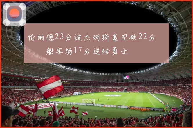 伦纳德23分波杰姆斯基空砍22分 快船客场17分逆转勇士