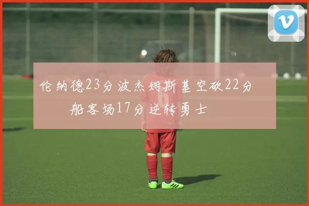 伦纳德23分波杰姆斯基空砍22分 快船客场17分逆转勇士