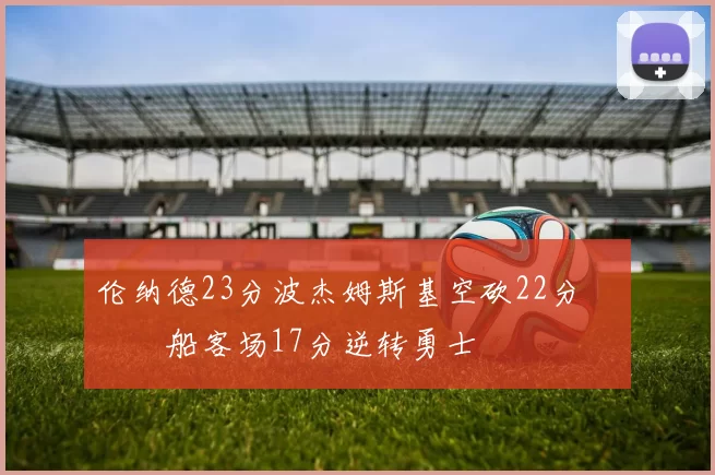 伦纳德23分波杰姆斯基空砍22分 快船客场17分逆转勇士