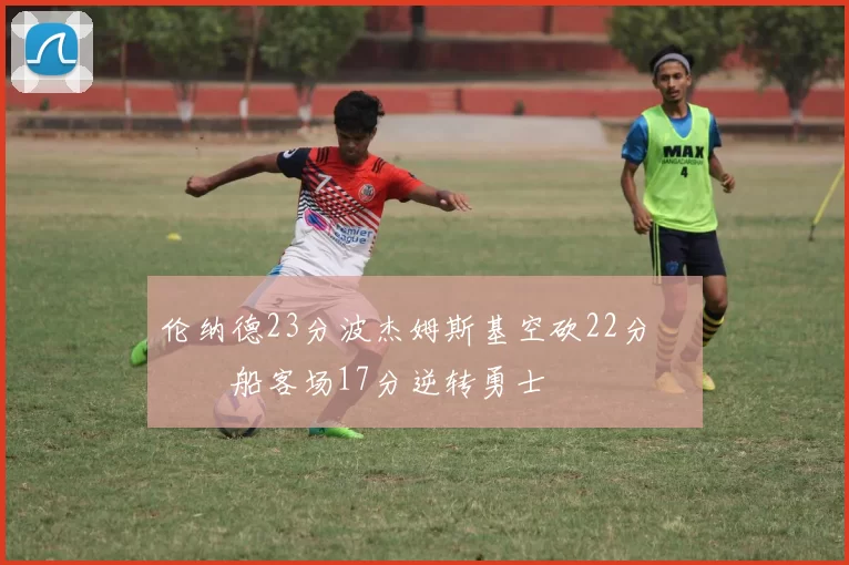 伦纳德23分波杰姆斯基空砍22分 快船客场17分逆转勇士