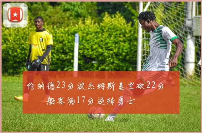 伦纳德23分波杰姆斯基空砍22分 快船客场17分逆转勇士