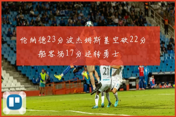 伦纳德23分波杰姆斯基空砍22分 快船客场17分逆转勇士